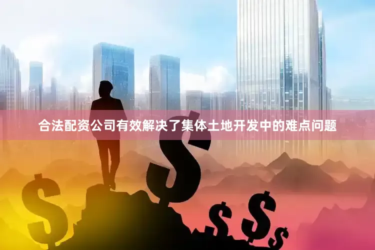 合法配资公司有效解决了集体土地开发中的难点问题