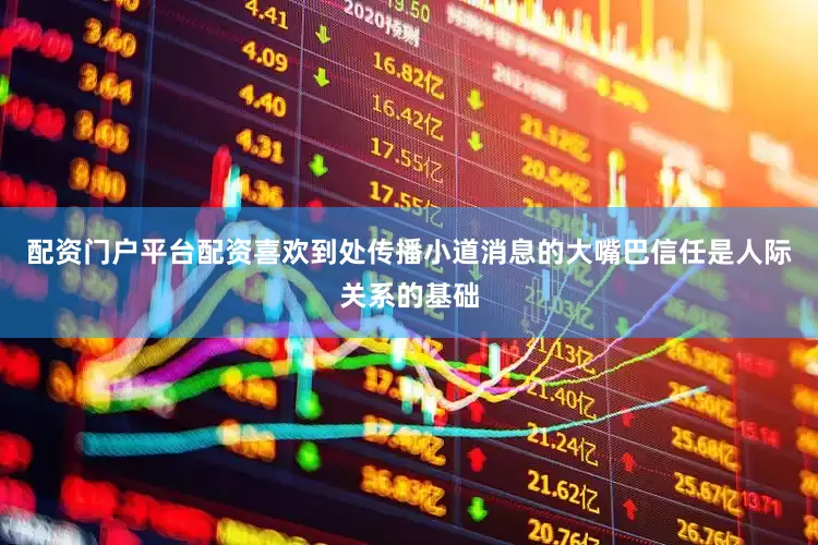 配资门户平台配资喜欢到处传播小道消息的大嘴巴信任是人际关系的基础