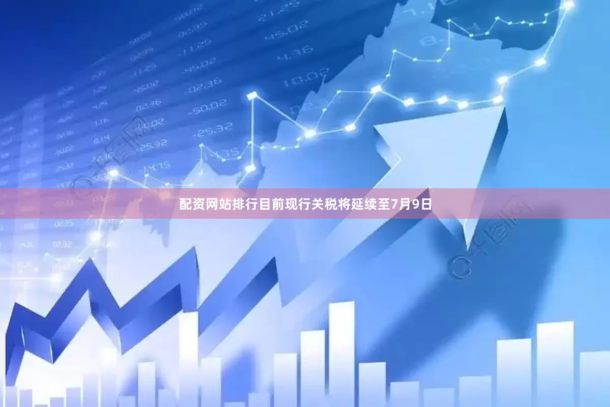 配资网站排行目前现行关税将延续至7月9日