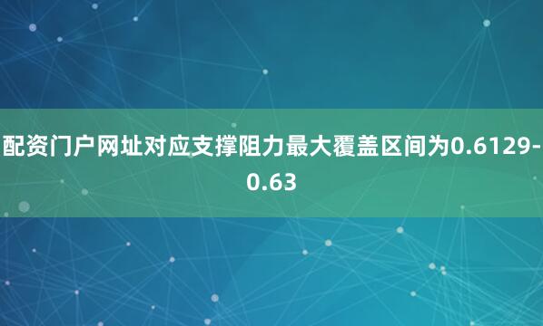 配资门户网址对应支撑阻力最大覆盖区间为0.6129-0.63
