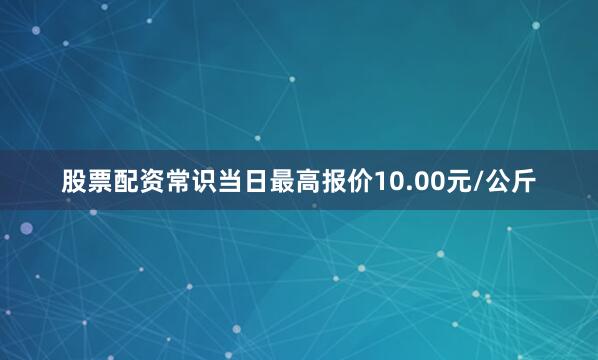 股票配资常识当日最高报价10.00元/公斤