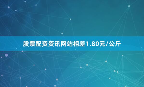 股票配资资讯网站相差1.80元/公斤