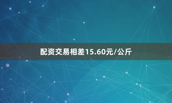 配资交易相差15.60元/公斤