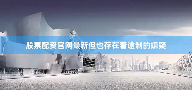 股票配资官网最新但也存在着逾制的嫌疑