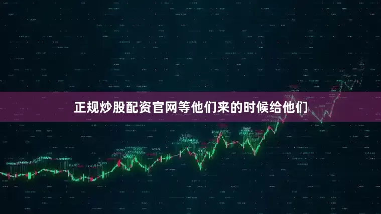 正规炒股配资官网等他们来的时候给他们