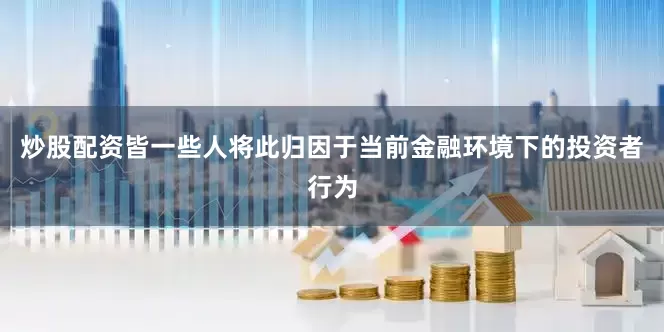炒股配资皆一些人将此归因于当前金融环境下的投资者行为