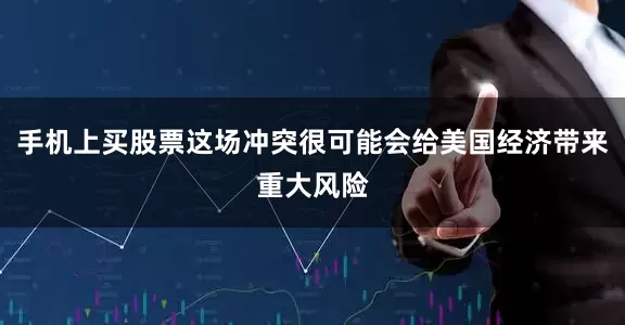 手机上买股票这场冲突很可能会给美国经济带来重大风险