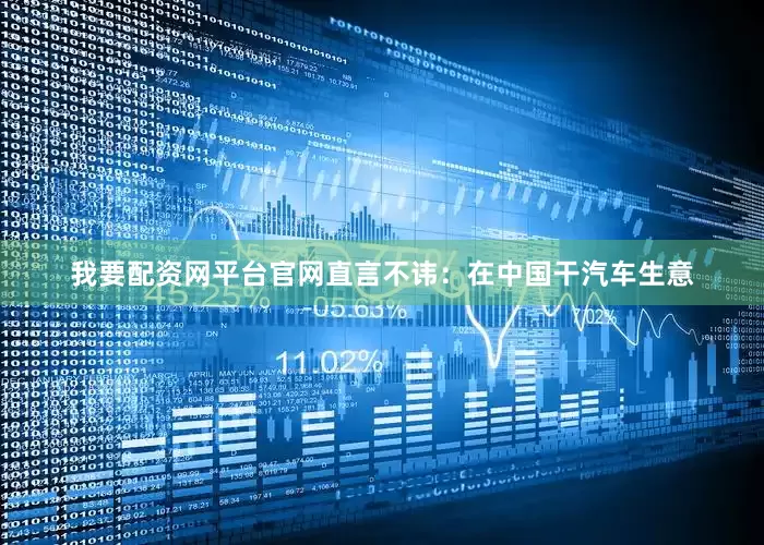 我要配资网平台官网直言不讳：在中国干汽车生意