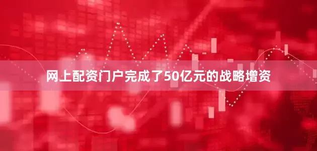 网上配资门户完成了50亿元的战略增资