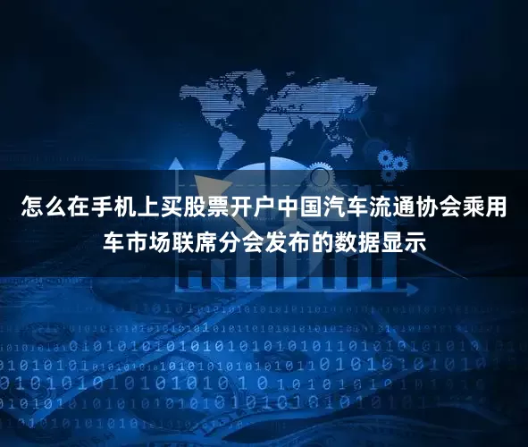 怎么在手机上买股票开户中国汽车流通协会乘用车市场联席分会发布的数据显示