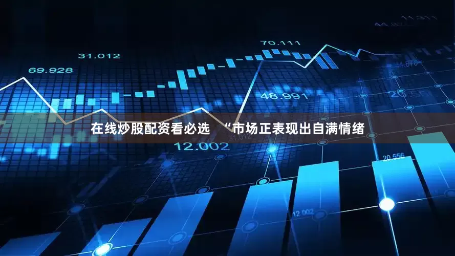在线炒股配资看必选   “市场正表现出自满情绪