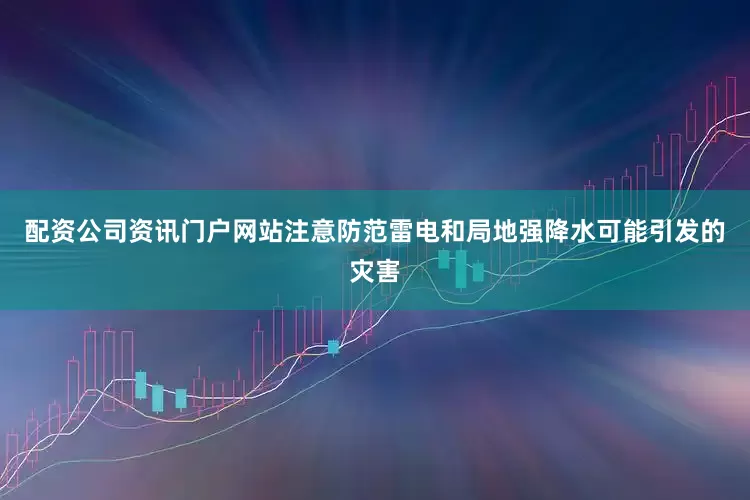 配资公司资讯门户网站注意防范雷电和局地强降水可能引发的灾害