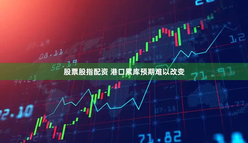 股票股指配资 港口累库预期难以改变