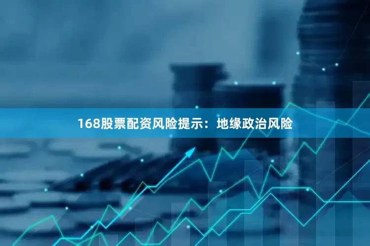 168股票配资风险提示：地缘政治风险