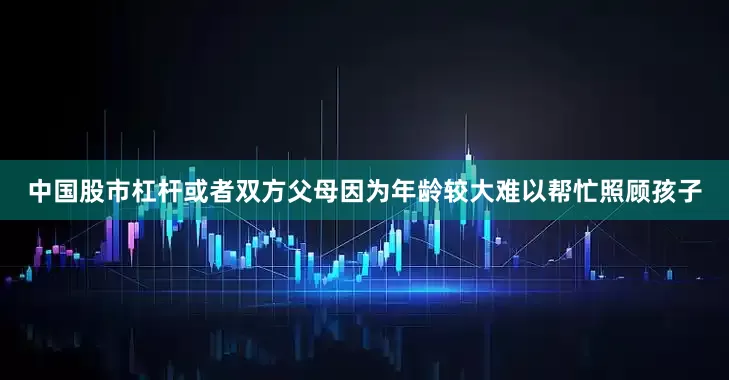 中国股市杠杆或者双方父母因为年龄较大难以帮忙照顾孩子