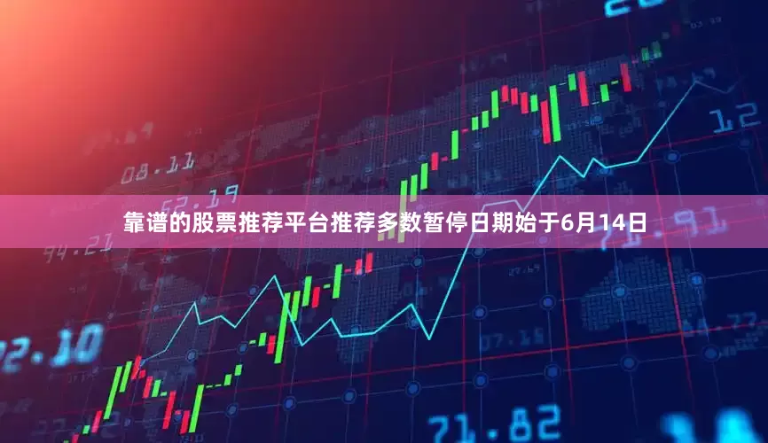 靠谱的股票推荐平台推荐多数暂停日期始于6月14日