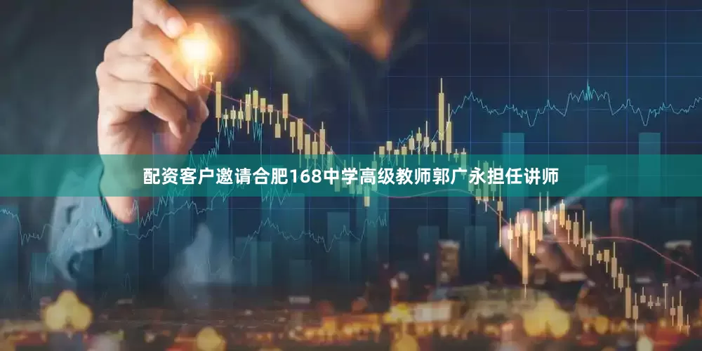 配资客户邀请合肥168中学高级教师郭广永担任讲师