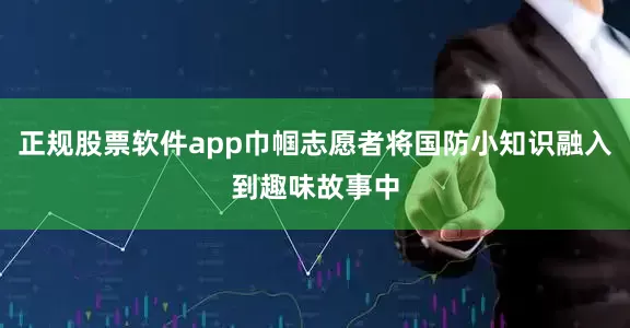 正规股票软件app巾帼志愿者将国防小知识融入到趣味故事中