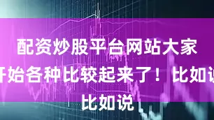 配资炒股平台网站大家开始各种比较起来了！比如说