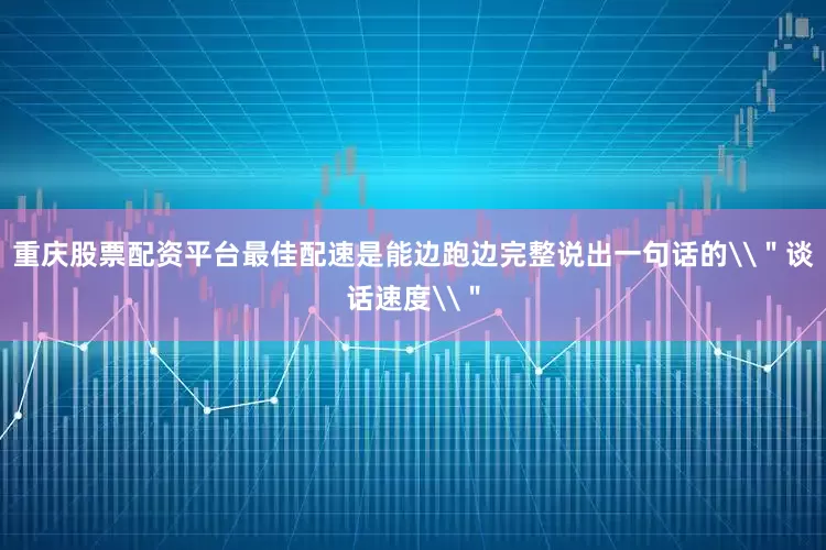 重庆股票配资平台最佳配速是能边跑边完整说出一句话的\＂谈话速度\＂