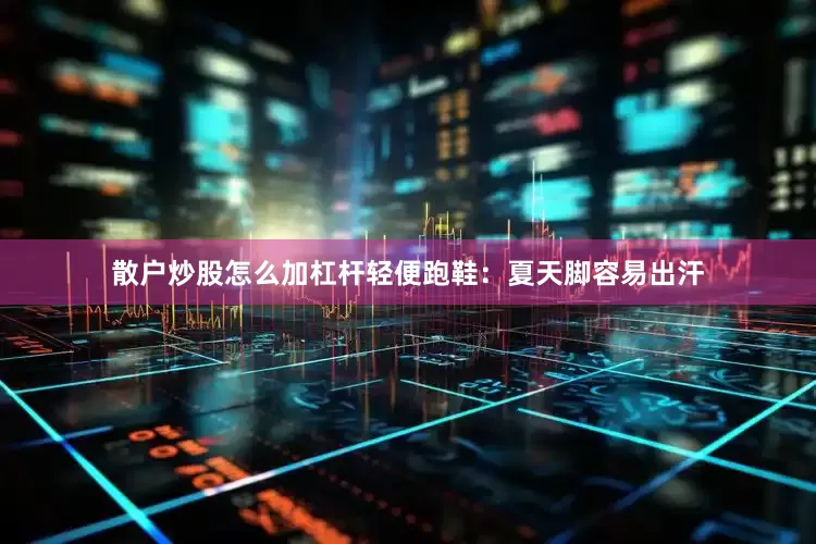 散户炒股怎么加杠杆轻便跑鞋：夏天脚容易出汗