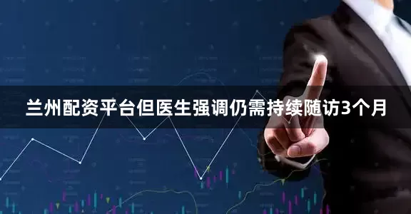 兰州配资平台但医生强调仍需持续随访3个月