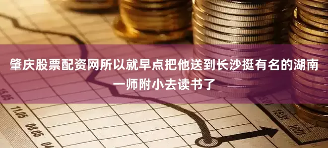 肇庆股票配资网所以就早点把他送到长沙挺有名的湖南一师附小去读书了
