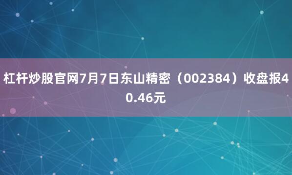 杠杆炒股官网7月7日东山精密（002384）收盘报40.46元