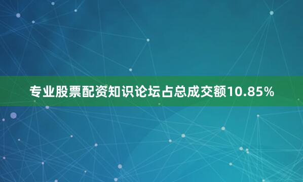 专业股票配资知识论坛占总成交额10.85%