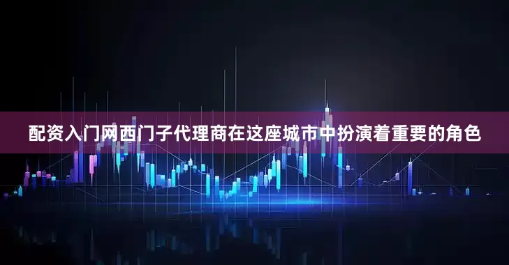 配资入门网西门子代理商在这座城市中扮演着重要的角色