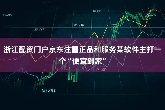 浙江配资门户京东注重正品和服务某软件主打一个“便宜到家”