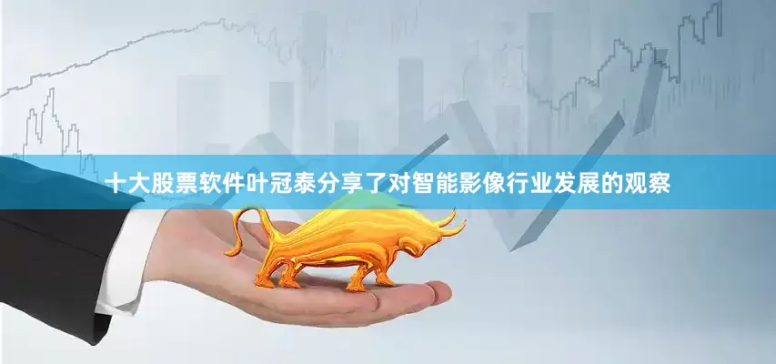 十大股票软件叶冠泰分享了对智能影像行业发展的观察