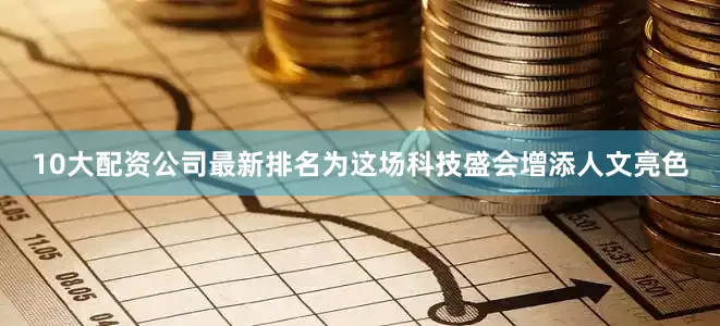 10大配资公司最新排名为这场科技盛会增添人文亮色