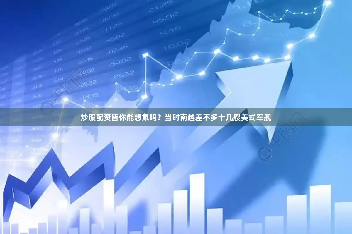炒股配资皆你能想象吗？当时南越差不多十几艘美式军舰