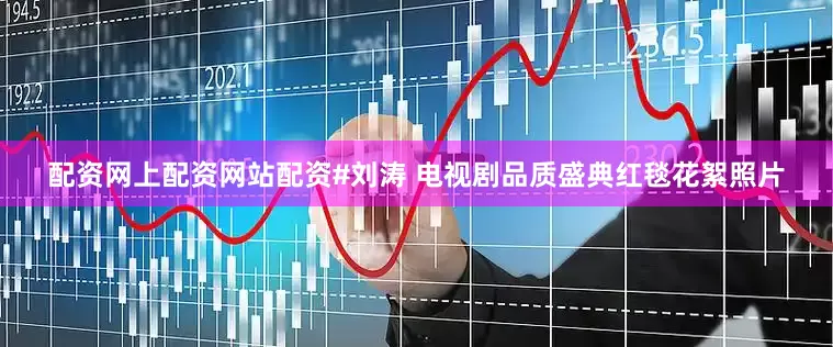 配资网上配资网站配资#刘涛 电视剧品质盛典红毯花絮照片