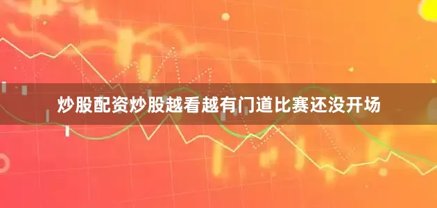 炒股配资炒股越看越有门道比赛还没开场