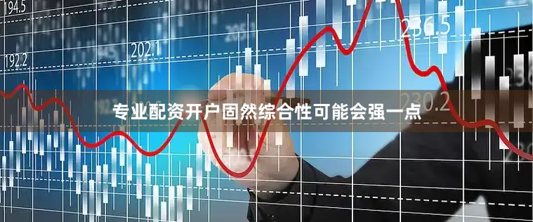 专业配资开户固然综合性可能会强一点