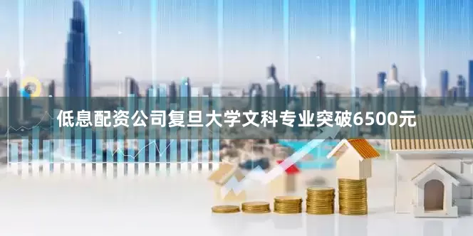 低息配资公司复旦大学文科专业突破6500元