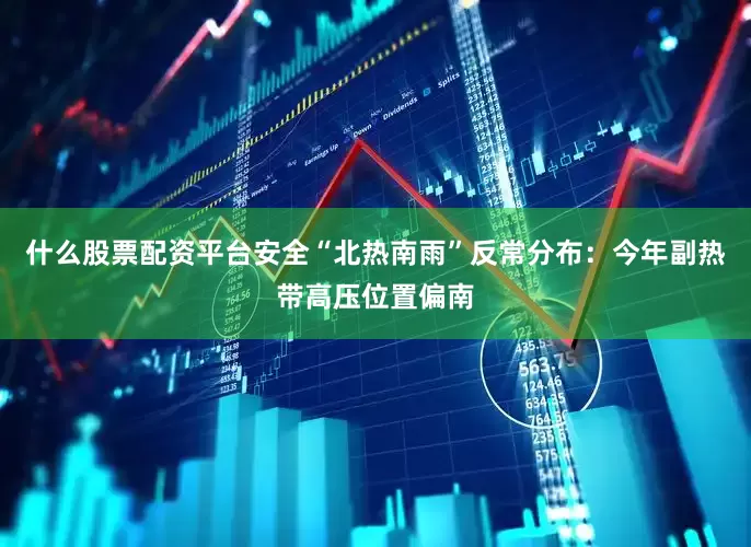 什么股票配资平台安全“北热南雨”反常分布：今年副热带高压位置偏南