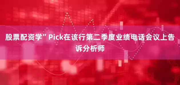 股票配资学”Pick在该行第二季度业绩电话会议上告诉分析师