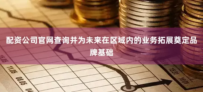 配资公司官网查询并为未来在区域内的业务拓展奠定品牌基础