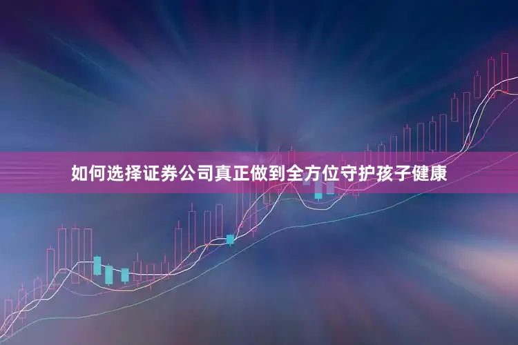 如何选择证券公司真正做到全方位守护孩子健康