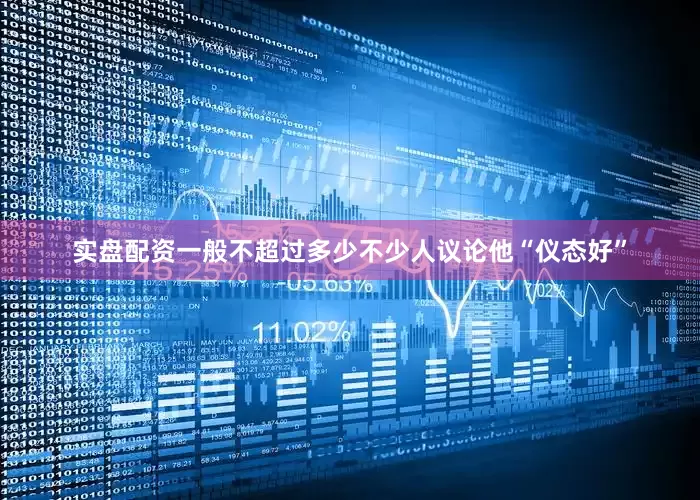 实盘配资一般不超过多少不少人议论他“仪态好”