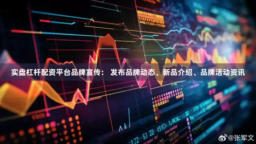实盘杠杆配资平台品牌宣传： 发布品牌动态、新品介绍、品牌活动资讯