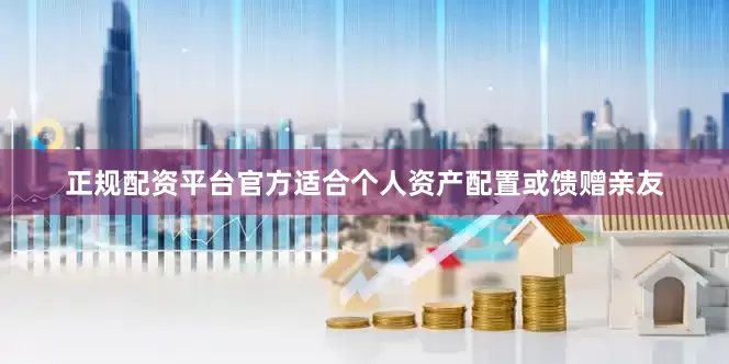 正规配资平台官方适合个人资产配置或馈赠亲友
