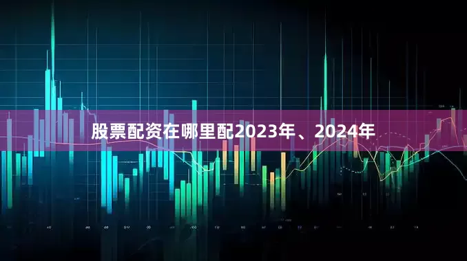 股票配资在哪里配2023年、2024年