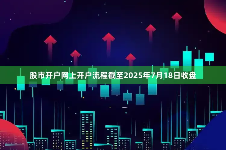 股市开户网上开户流程截至2025年7月18日收盘