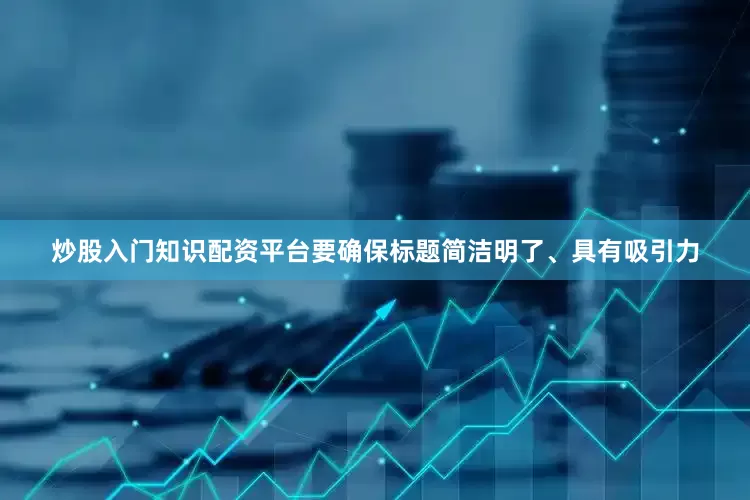 炒股入门知识配资平台要确保标题简洁明了、具有吸引力