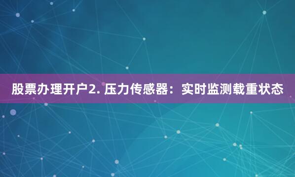 股票办理开户2. 压力传感器：实时监测载重状态