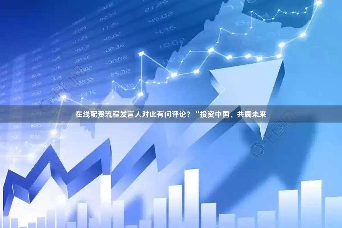 在线配资流程发言人对此有何评论？　　“投资中国、共赢未来